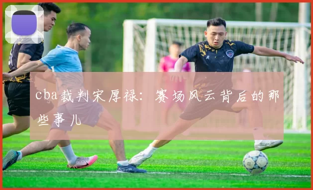 cba裁判宋厚禄：赛场风云背后的那些事儿