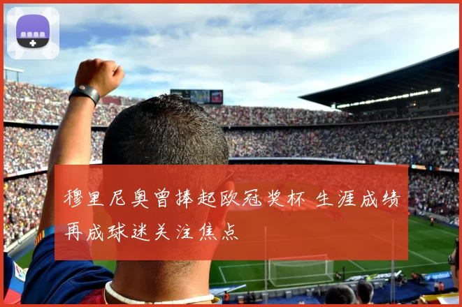 穆里尼奥曾捧起欧冠奖杯 生涯成绩再成球迷关注焦点