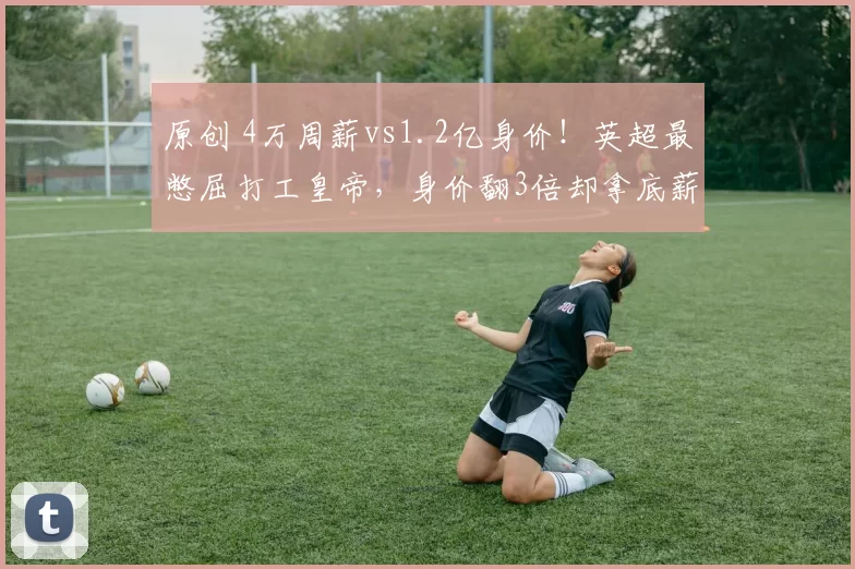原创 4万周薪vs1.2亿身价！英超最憋屈打工皇帝，身价翻3倍却拿底薪！