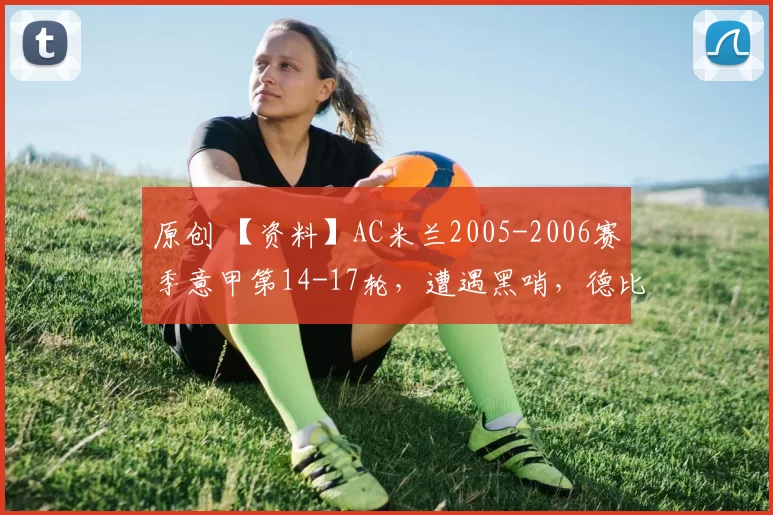 原创 【资料】AC米兰2005-2006赛季意甲第14-17轮，遭遇黑哨，德比落败【AC米兰资料】【足球资料】
