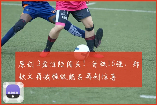 原创 3盘惊险闯关!晋级16强,郑钦文再战强敌能否再创惊喜