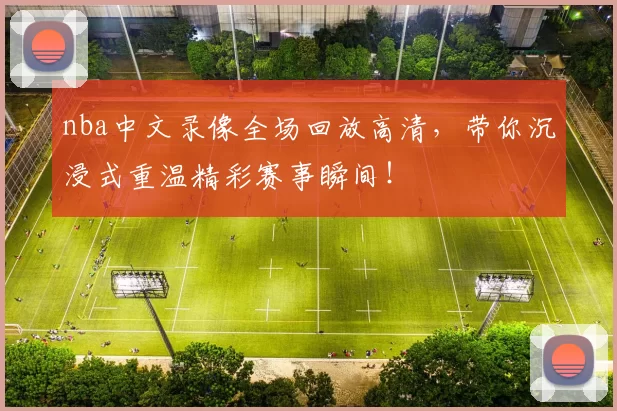 nba中文录像全场回放高清，带你沉浸式重温精彩赛事瞬间！