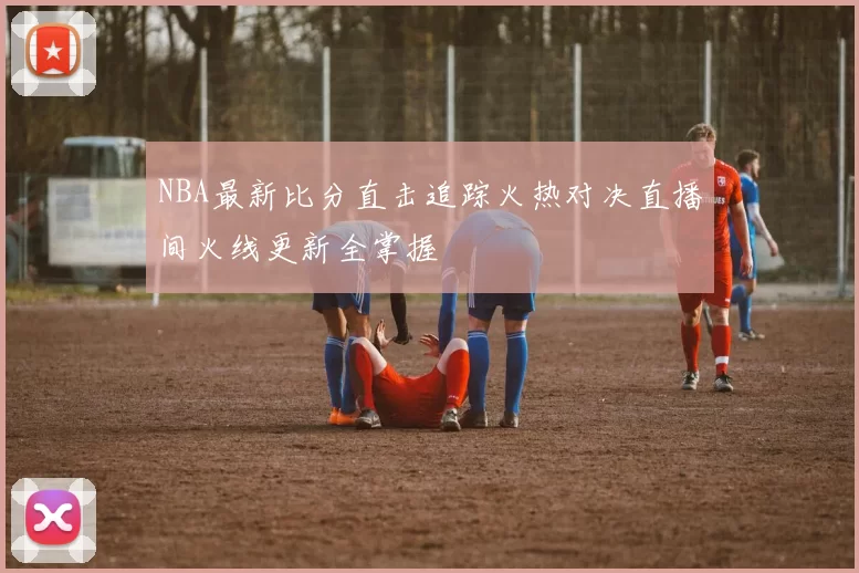 NBA最新比分直击追踪火热对决直播间火线更新全掌握