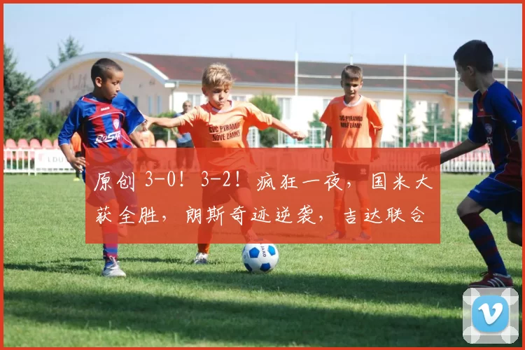 原创 3-0！3-2！疯狂一夜，国米大获全胜，朗斯奇迹逆袭，吉达联合爆冷出局