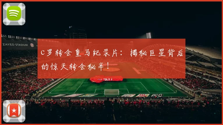 c罗转会皇马纪录片：揭秘巨星背后的惊天转会秘辛！