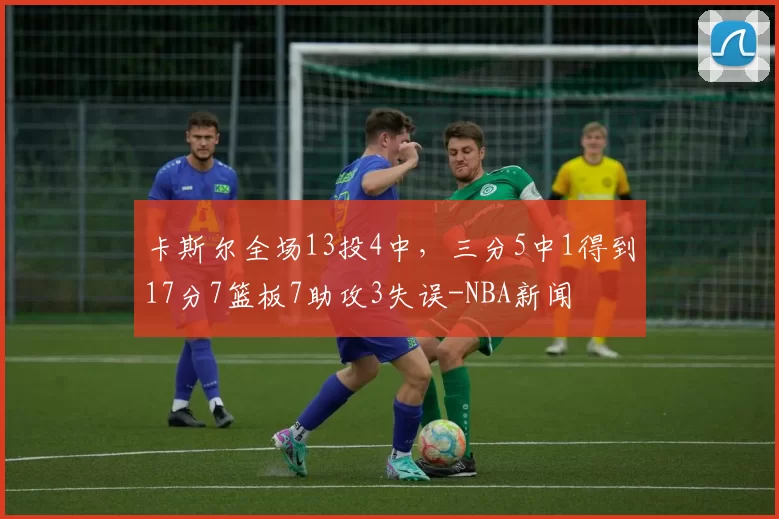 卡斯尔全场13投4中，三分5中1得到17分7篮板7助攻3失误-NBA新闻