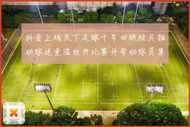 抖音上线天下足球十年回顾短片推动球迷重温经典比赛并带动球员集锦播放