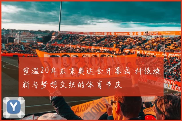 重温20年东京奥运会开幕式 科技焕新与梦想交织的体育节庆