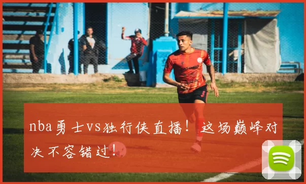 nba勇士vs独行侠直播！这场巅峰对决不容错过！