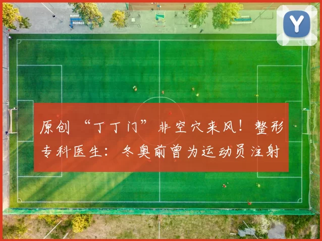 原创 “丁丁门”非空穴来风！整形专科医生：冬奥前曾为运动员注射增大