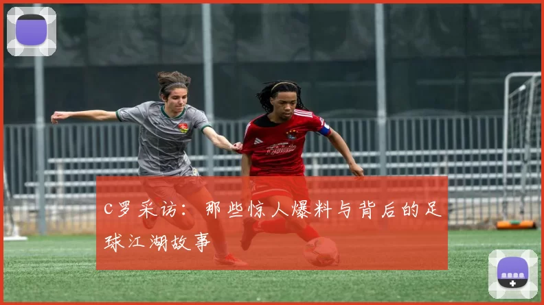 c罗采访：那些惊人爆料与背后的足球江湖故事