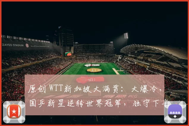 原创 WTT新加坡大满贯:大爆冷,国乒新星逆转世界冠军,独守下半区