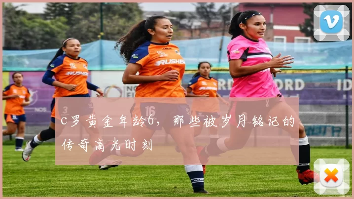 c罗黄金年龄6，那些被岁月铭记的传奇高光时刻