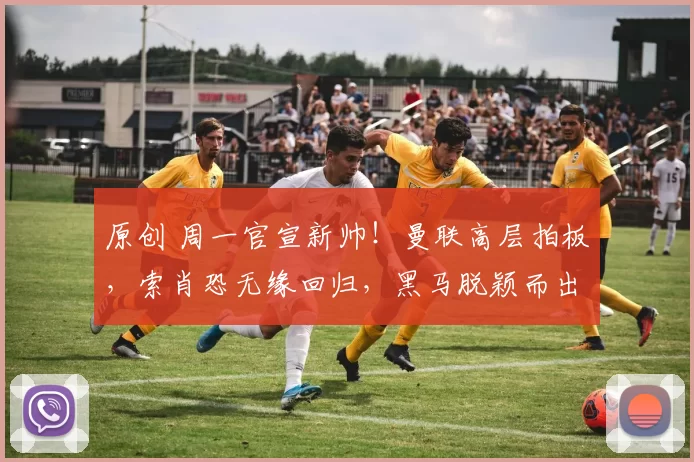 原创 周一官宣新帅！曼联高层拍板，索肖恐无缘回归，黑马脱颖而出