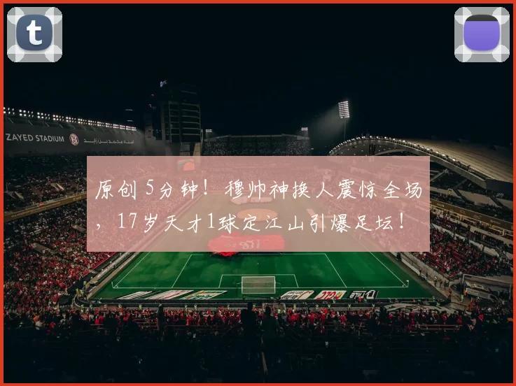 原创 5分钟！穆帅神换人震惊全场，17岁天才1球定江山引爆足坛！