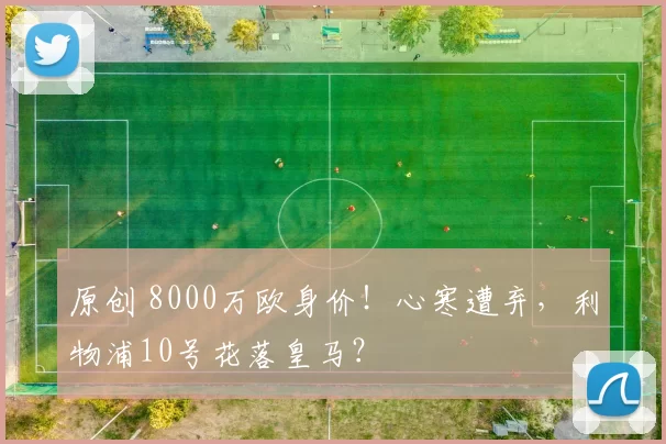 原创 8000万欧身价！心寒遭弃，利物浦10号花落皇马？