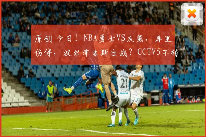 原创 今日！NBA勇士VS灰熊，库里伤停，波尔津吉斯出战？CCTV5不转，2大平台直播